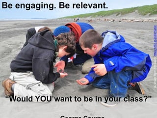 “Would YOU want to be in your class?”
Be engaging. Be relevant.
CCImagefromTimLauerhttps://flic.kr/p/81HwDe
 
