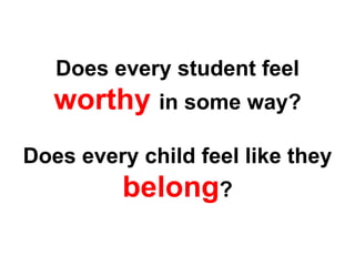 Does every student feel
worthy in some way?
Does every child feel like they
belong?
 