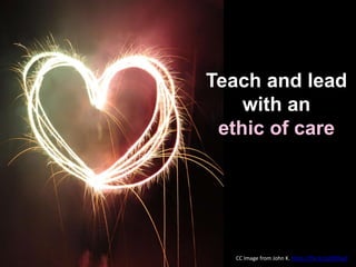Teach and lead
with an
ethic of care
CC Image from John K. https://flic.kr/p/8fC6yP
 