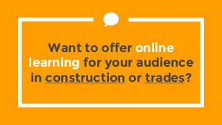 Want to offer online
learning for your audience
in construction or trades?
 
