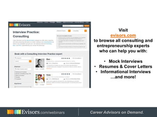 Visit
evisors.com
to browse all consulting and
entrepreneurship experts
who can help you with:
• Mock Interviews
• Resumes & Cover Letters
• Informational Interviews
…and more!
Hosted by: Career Advisors on Demand..com/webinars
 