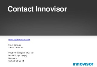 Contact Innovisor

contact@innovisor.com

Innovisor ApS
+45 88 20 21 20
Lyngby Hovedgade 39, 3 sal
DK-2800 Kgs. Lyngby
Denmark
CVR: 30 90 69 42

ınnovısor

 