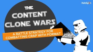 THE
content
clone wars
A BATTLE STRATEGY FOR
COMBATTING CRAP WITH FORMAT
 