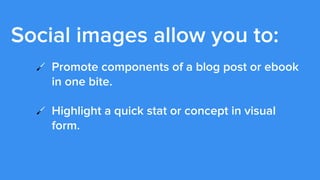 Social images allow you to:
!   Promote components of a blog post or ebook
in one bite.
!   Highlight a quick stat or conc...