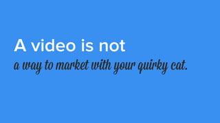 A video is not
an opportunity to talk endlessly.
 