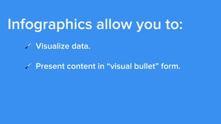Infographics allow you to:
!   Visualize data.
!   Present content in “visual bullet” form.
!   Package complex ideas in s...