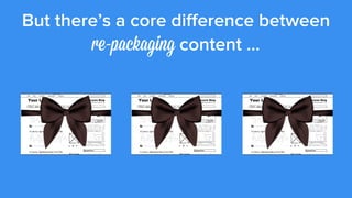 But there’s a core diﬀerence between
re-packaging content ...
 