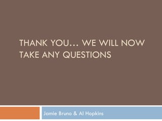 THANK YOU… WE WILL NOW TAKE ANY QUESTIONS Jamie Bruno & Al Hopkins