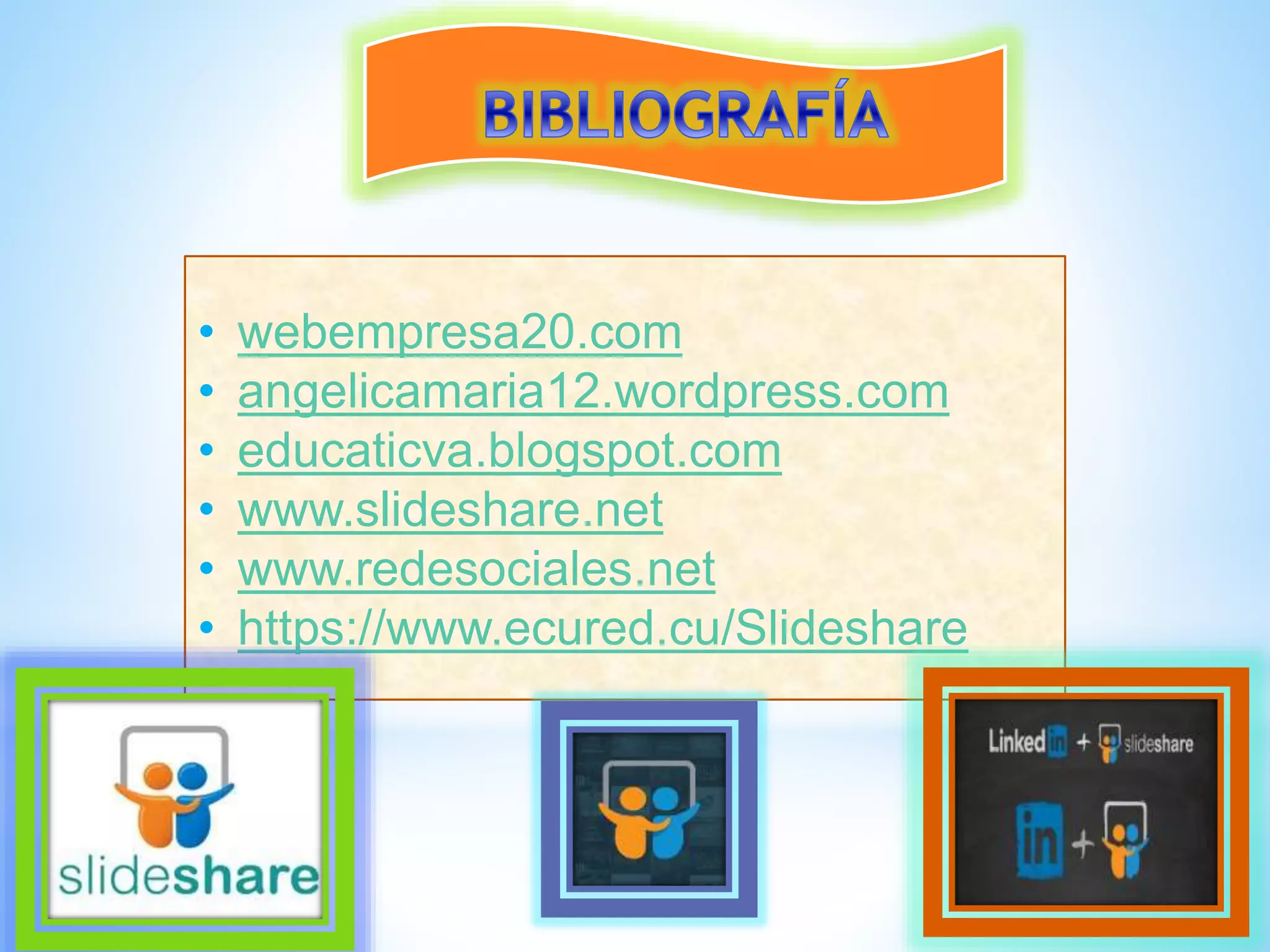 • webempresa20.com
• angelicamaria12.wordpress.com
• educaticva.blogspot.com
• www.slideshare.net
• www.redesociales.net
• https://www.ecured.cu/Slideshare
 