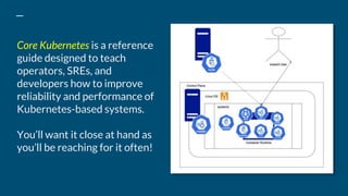 Core Kubernetes is a reference
guide designed to teach
operators, SREs, and
developers how to improve
reliability and perf...