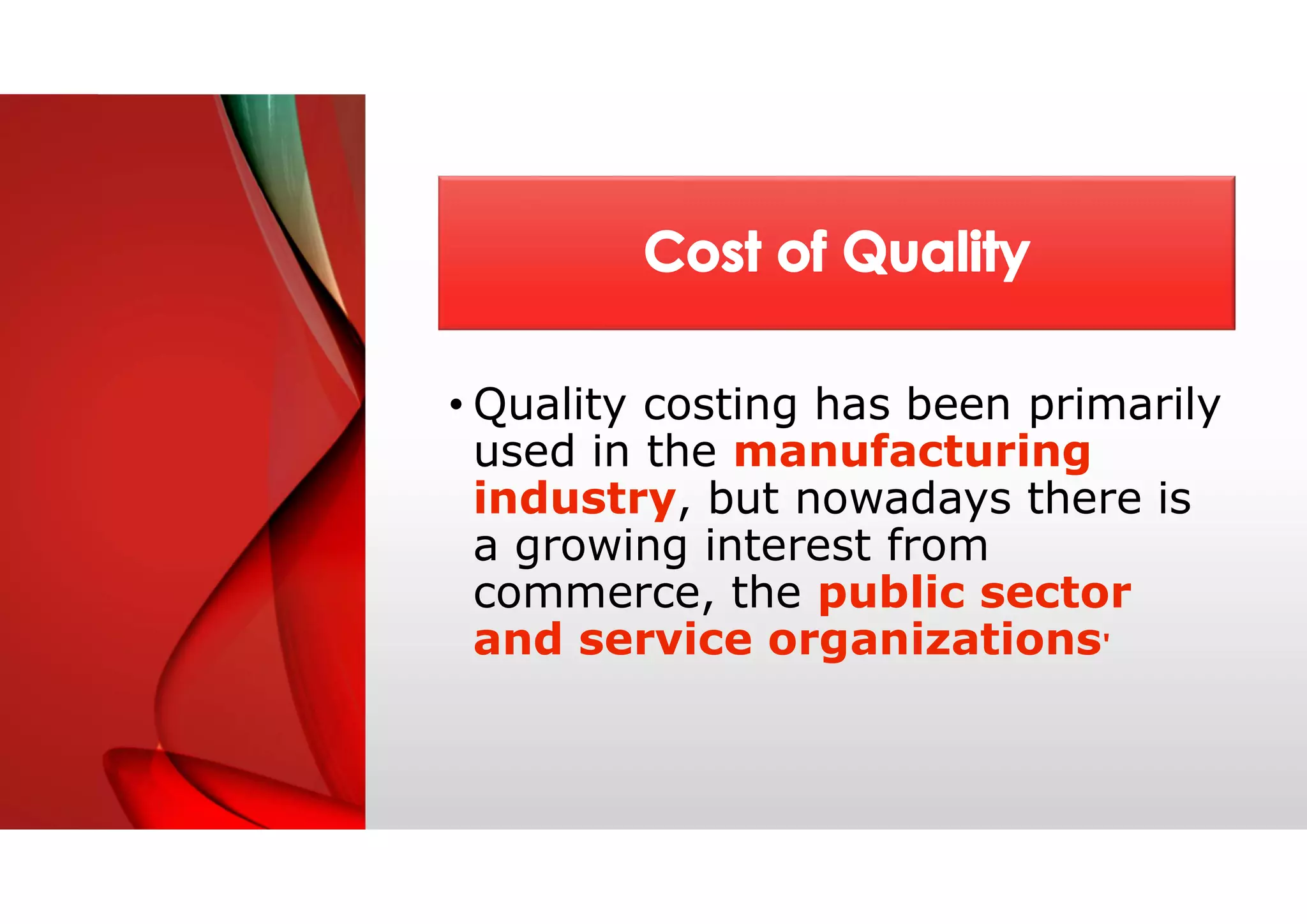 • Quality costing has been primarily
used in the manufacturing
industry, but nowadays there is
a growing interest from
commerce, the public sector
and service organizations'
 