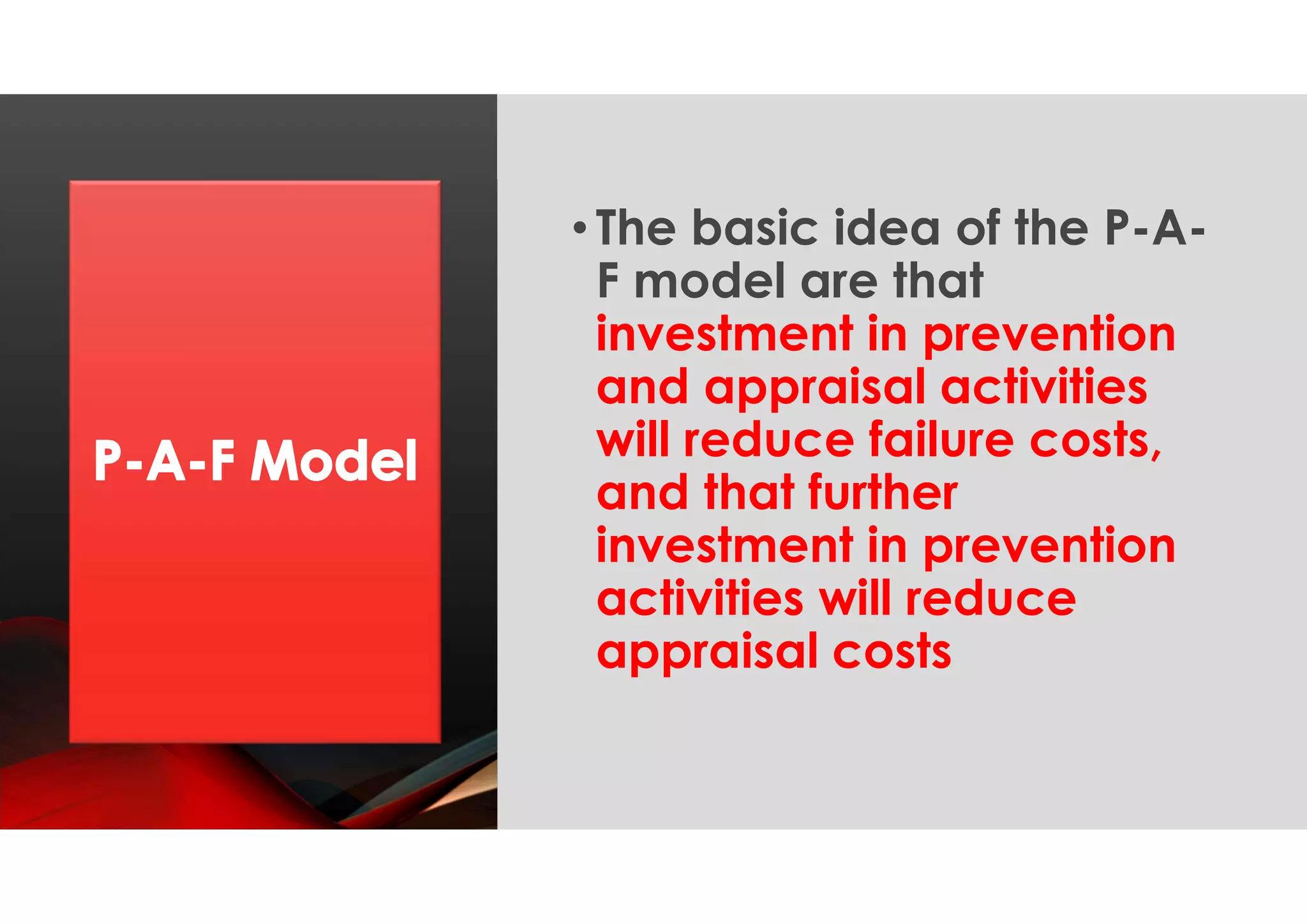 • The basic idea of the P-A-
F model are that
investment in prevention
and appraisal activities
will reduce failure costs,
and that further
investment in prevention
activities will reduce
appraisal costs
 
