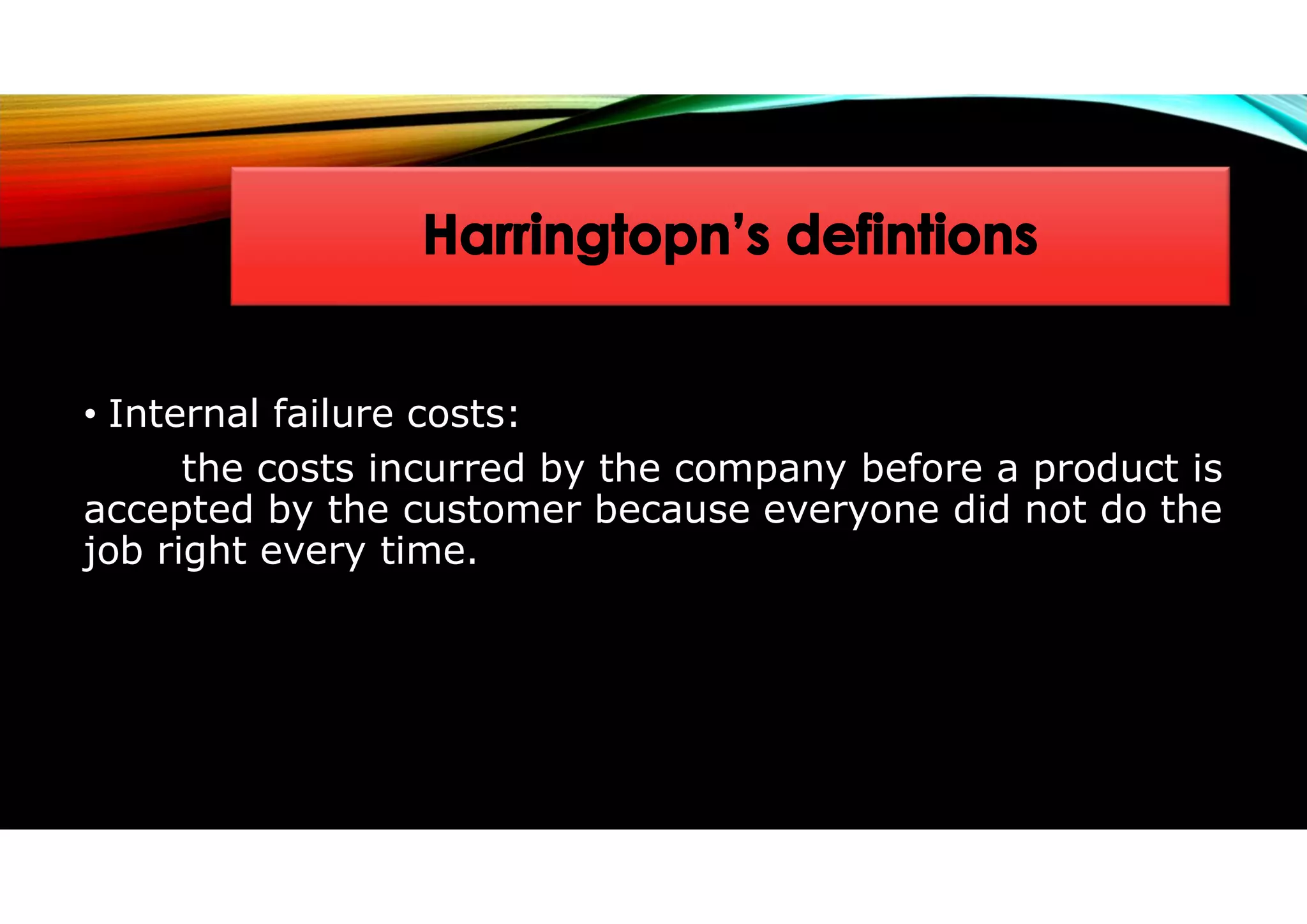 • Internal failure costs:
the costs incurred by the company before a product is
accepted by the customer because everyone did not do the
job right every time.
 