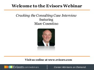 Welcome to the Evisors Webinar
Visit us online at www.evisors.com
Cracking the Consulting Case Interview
featuring
Marc Cosentino
Hosted by: Career Advisors on Demand..com/webinars
 