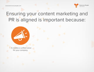 www.tomorrow-people.com
Ensuring your content marketing and
PR is aligned is important because:
1. It creates a unified voice
for your company.
 