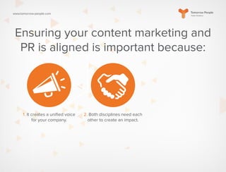 www.tomorrow-people.com
Ensuring your content marketing and
PR is aligned is important because:
1. It creates a unified voice
for your company.
2. Both disciplines need each
other to create an impact.
 