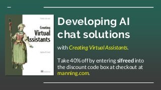Developing AI
chat solutions
with Creating Virtual Assistants.
Take 40% off by entering slfreed into
the discount code box at checkout at
manning.com.
 