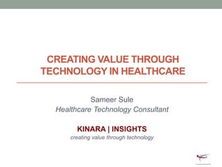 CREATING VALUE THROUGH
TECHNOLOGY IN HEALTHCARE
Sameer Sule
Healthcare Technology Consultant
KINARA | INSIGHTS
creating value through technology
 