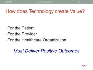 How does Technology create Value?
• For the Patient
• For the Provider
• For the Healthcare Organization
Must Deliver Positive Outcomes
2/24/2014 www.kinarainsights.com 9
 