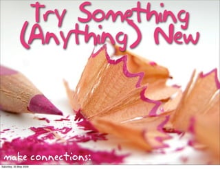 Try Something
             (Anything) New



 make connections:
Saturday, 30 May 2009
 
