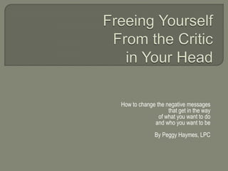 How to change the negative messages
that get in the way
of what you want to do
and who you want to be
By Peggy Haymes, LPC

 