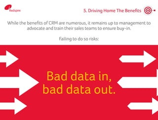 5. Driving Home The Benefits
Bad data in,
bad data out.
While the benefits of CRM are numerous, it remains up to management to
advocate and train their sales teams to ensure buy-in.
Failing to do so risks:
 