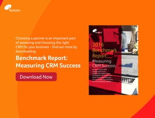Common errors in CRM
implementation have
traditionally crippled rollouts
but Redspire’s 2016 benchmark
report reveals that enterprises
are now successfully overcoming
them and reaping the rewards.
2016
Benchmark
Report:
Measuring
CRM Success
Choosing a partner is an important part
of assessing and choosing the right
CRM foryour business - find out more by
downloading:
Benchmark Report:
Measuring CRM Success
Download Now
 
