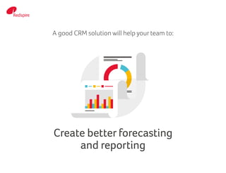 A good CRM solution will help your team to:
Create better forecasting
and reporting
 