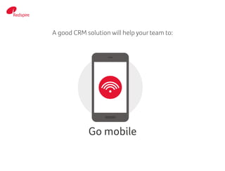 A good CRM solution will help your team to:
Go mobile
 