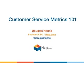 Customer Service Metrics 101 
Douglas Hanna 
Founder/CEO - Help.com 
@douglashanna 
 