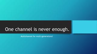 One channel is never enough. 
Multichannel for multi-generations! 
 