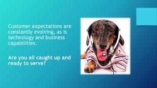 Customer expectations are 
constantly evolving, as is 
technology and business 
capabilities. 
Are you all caught up and 
ready to serve? 
 