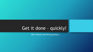 Get it done – quickly! 
(But without sacrificing quality.) 
 