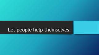 Let people help themselves. 
 