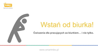 Wstań od biurka!
Ćwiczenia dla pracujących za biurkiem… i nie tylko.
www.smartmbc.pl
 