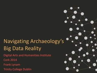 Navigating Archaeology’s 
Big Data Reality 
Digital Arts and Humanities Institute 
Cork 2014 
Frank Lynam 
Trinity College Dublin 
 