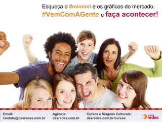 Email:
contato@dasredes.com.br
Esqueça o #mimimi e os gráficos do mercado.
#VemComAGente e faça acontecer!
Agência:
dasredes.com.br
Cursos e Viagens Culturais:
dasredes.com.br/cursos
 