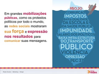 Redes Sociais | Marketing | Design
Em grandes mobilizações
públicas, como os protestos
políticos por todo o mundo,
as redes sociais mostraram
sua força e expressão
nos resultados para
comunicar suas mensagens.
 
