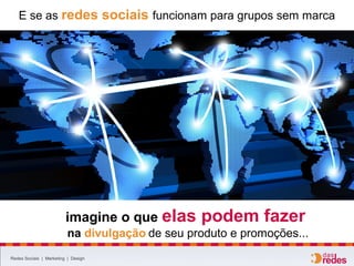 E se as redes sociais funcionam para grupos sem marca
Redes Sociais | Marketing | Design
imagine o que elas podem fazer
na divulgação de seu produto e promoções...
 