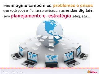 Redes Sociais | Marketing | Design
Mas imagine também os problemas e crises
que você pode enfrentar se embarcar nas ondas digitais
sem planejamento e estratégia adequada...
 