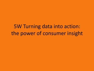 5W Turning data into action:
the power of consumer insight
 