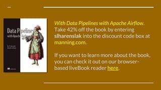 With Data Pipelines with Apache Airflow.
Take 42% off the book by entering
slharenslak into the discount code box at
manning.com.
If you want to learn more about the book,
you can check it out on our browser-
based liveBook reader here.
 