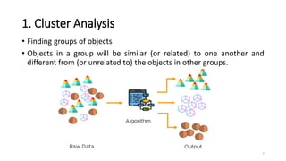 1. Cluster Analysis
• Finding groups of objects
• Objects in a group will be similar (or related) to one another and
different from (or unrelated to) the objects in other groups.
7
 