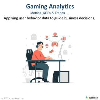 © 2022 47Billion Inc.
Gaming Analytics
Metrics ,KPI’s & Trends…
Applying user behavior data to guide business decisions.
 