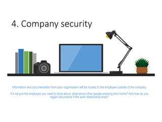 4. Company security
Information and documentation from your organisation will be trusted to the employee outside of the company.
It’s not just the employee you need to think about, what about other people entering their home? And how do you
regain documents if the work relationship ends?
 