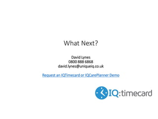 What Next?
David Lynes
0800 888 6868
david.lynes@uniqueiq.co.uk
Request an IQTimecard or IQCarePlanner Demo
 