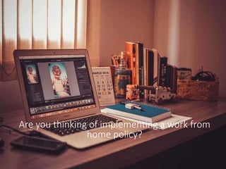 Are you thinking of implementing a work from
home policy?
 