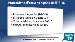 Poursuites d’études après DUT SRC

  Faire une licence Pro (BAC+3)
  Faire une licence « classique »
  Viser un Master ...