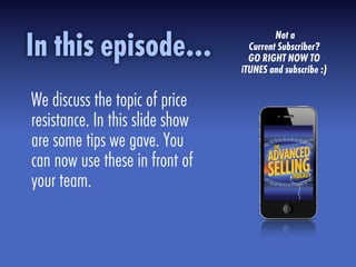 Not a
Current Subscriber?
GO RIGHT NOW TO
iTUNES and subscribe :)
We discuss the topic of price
resistance. In this slide show
are some tips we gave. You
can now use these in front of
your team.
In this episode...
 