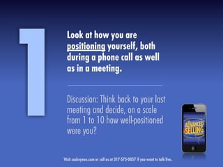 Look at how you are
positioning yourself, both
during a phone call as well
as in a meeting.
Discussion: Think back to your last
meeting and decide, on a scale
from 1 to 10 how well-positioned
were you?
1Visit caskeyone.com or call us at 317-575-0057 if you want to talk live.
 
